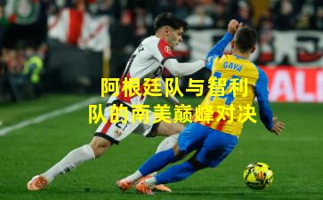 阿根廷队与智利队的南美巅峰对决