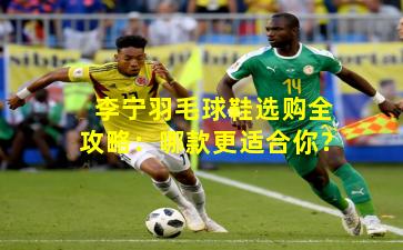 李宁羽毛球鞋选购全攻略：哪款更适合你？