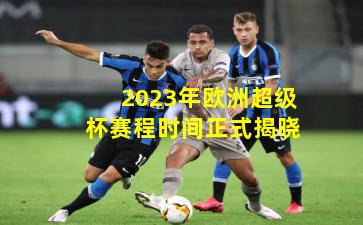 2023年欧洲超级杯赛程时间正式揭晓