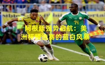 阿根廷强势启航:美洲杯预选赛的蓝白风暴