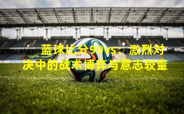 蓝球比分90vs：激烈对决中的战术博弈与意志较量