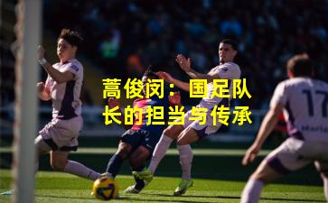 蒿俊闵：国足队长的担当与传承