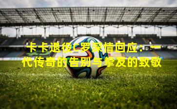 卡卡退役C罗深情回应：一代传奇的告别与挚友的致敬