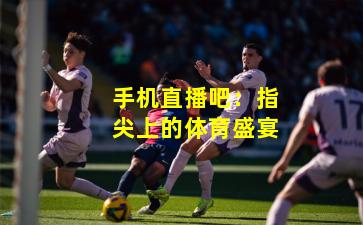 手机直播吧:指尖上的体育盛宴