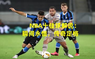 NBA十佳球解说：瞬间永恒，传奇定格