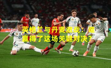 英格兰与丹麦激战：谁赢得了这场关键对决？
